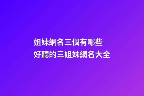 姐妹網名三個有哪些 好聽的三姐妹網名大全